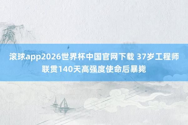 滚球app2026世界杯中国官网下载 37岁工程师联贯140天高强度使命后暴毙