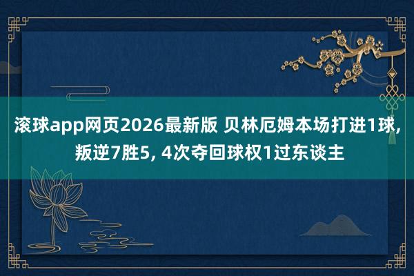 滚球app网页2026最新版 贝林厄姆本场打进1球， 叛逆7胜5， 4次夺回球权1过东谈主