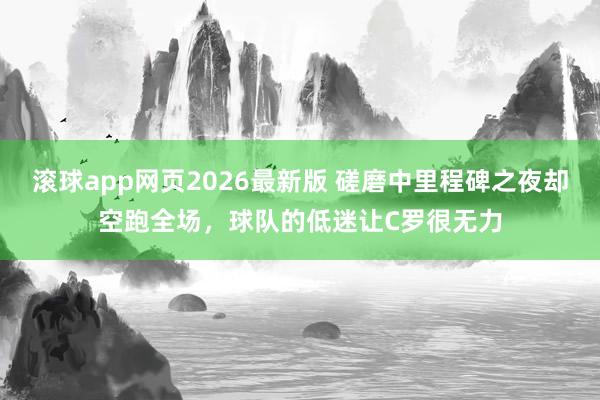 滚球app网页2026最新版 磋磨中里程碑之夜却空跑全场,球队的低迷让C罗很无力