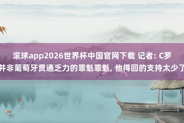 滚球app2026世界杯中国官网下载 记者: C罗并非葡萄牙贯通乏力的罪魁罪魁， 他得回的支持太少了