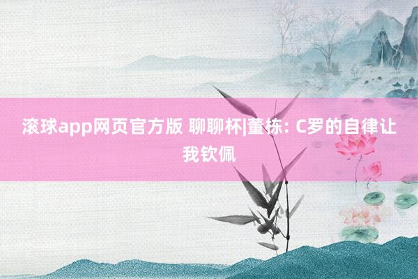 滚球app网页官方版 聊聊杯|董栋: C罗的自律让我钦佩