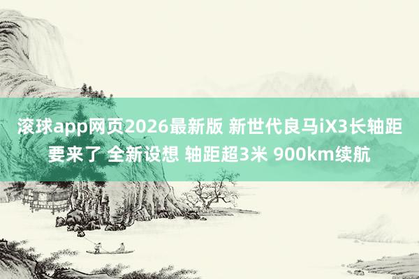 滚球app网页2026最新版 新世代良马iX3长轴距要来了 全新设想 轴距超3米 900km续航