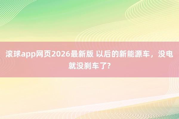 滚球app网页2026最新版 以后的新能源车,没电就没刹车了?