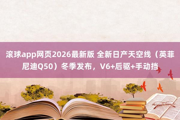 滚球app网页2026最新版 全新日产天空线（英菲尼迪Q50）冬季发布，V6+后驱+手动挡