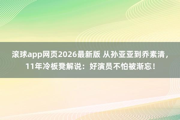 滚球app网页2026最新版 从孙亚亚到乔素清，11年冷板凳解说：好演员不怕被渐忘！