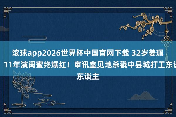 滚球app2026世界杯中国官网下载 32岁姜珮瑶：11年演闺蜜终爆红！审讯室见地杀戳中县城打工东谈主