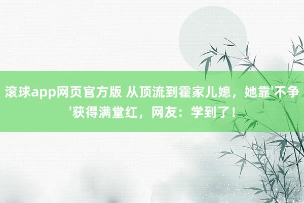 滚球app网页官方版 从顶流到霍家儿媳，她靠'不争'获得满堂红，网友：学到了！